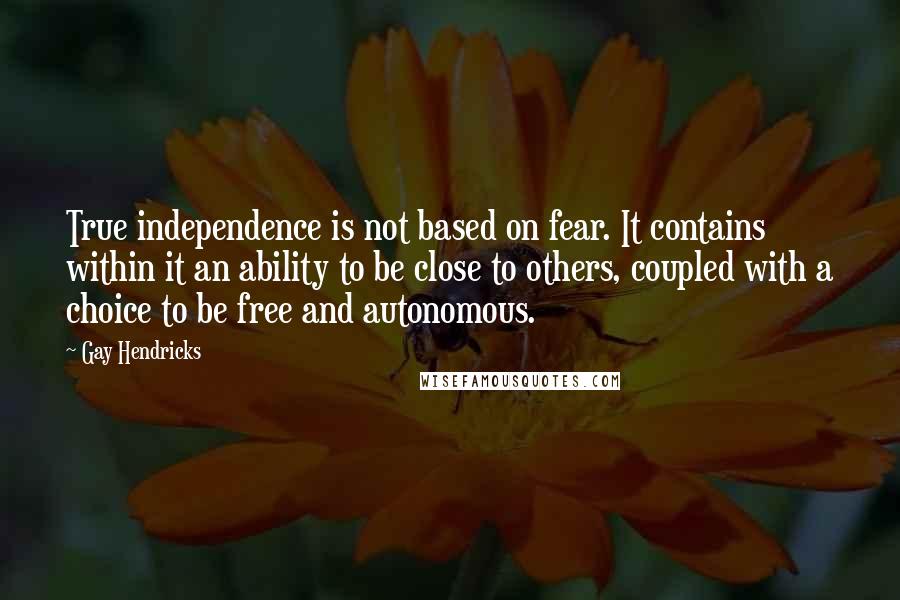 Gay Hendricks Quotes: True independence is not based on fear. It contains within it an ability to be close to others, coupled with a choice to be free and autonomous.