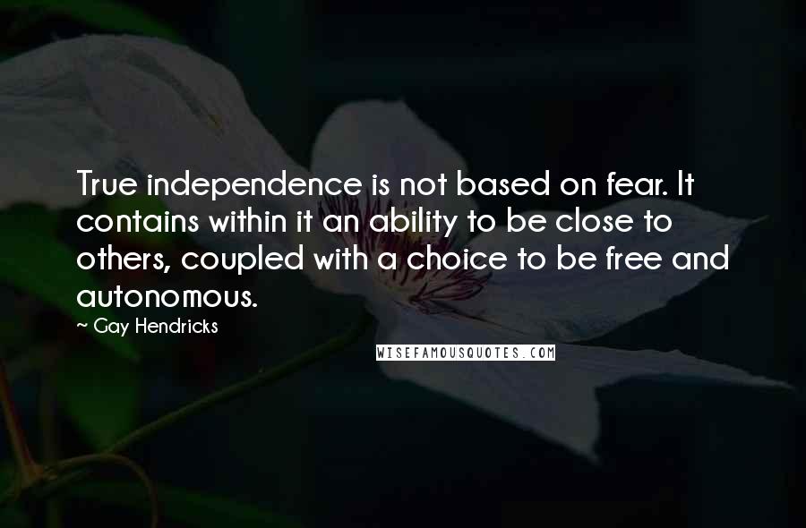 Gay Hendricks Quotes: True independence is not based on fear. It contains within it an ability to be close to others, coupled with a choice to be free and autonomous.