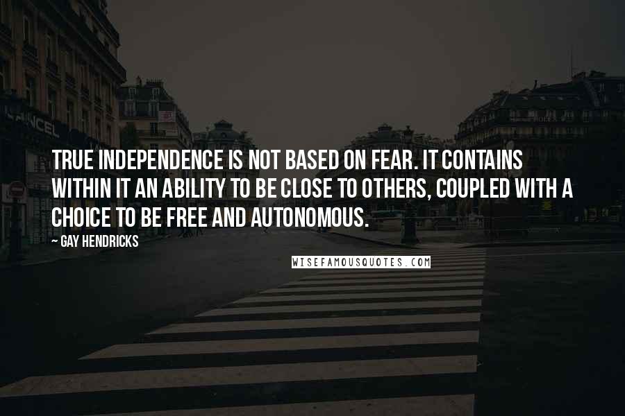 Gay Hendricks Quotes: True independence is not based on fear. It contains within it an ability to be close to others, coupled with a choice to be free and autonomous.