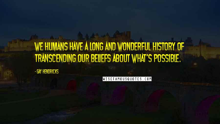 Gay Hendricks Quotes: We humans have a long and wonderful history of transcending our beliefs about what's possible.