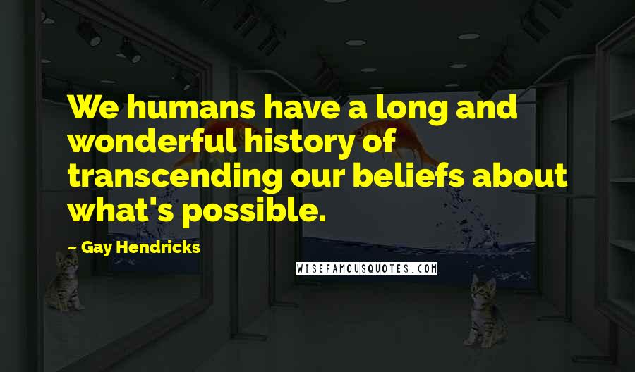 Gay Hendricks Quotes: We humans have a long and wonderful history of transcending our beliefs about what's possible.