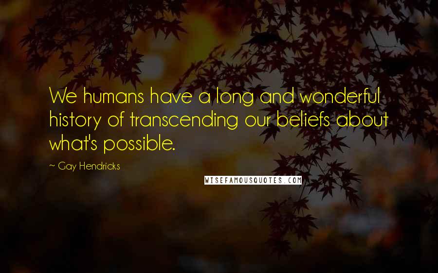 Gay Hendricks Quotes: We humans have a long and wonderful history of transcending our beliefs about what's possible.