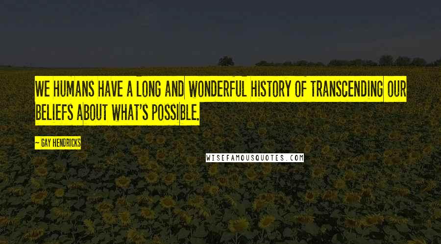 Gay Hendricks Quotes: We humans have a long and wonderful history of transcending our beliefs about what's possible.