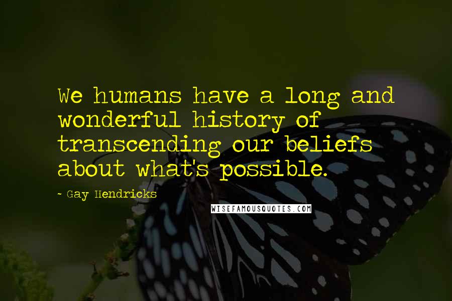 Gay Hendricks Quotes: We humans have a long and wonderful history of transcending our beliefs about what's possible.