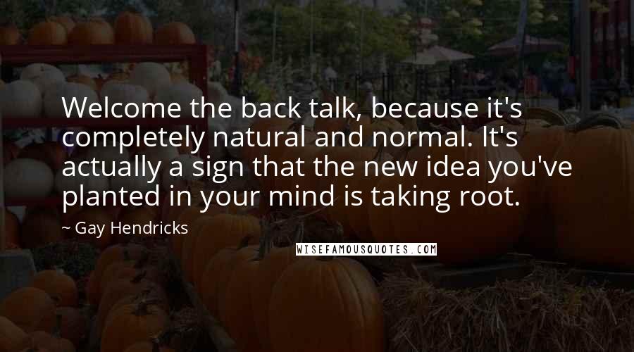 Gay Hendricks Quotes: Welcome the back talk, because it's completely natural and normal. It's actually a sign that the new idea you've planted in your mind is taking root.