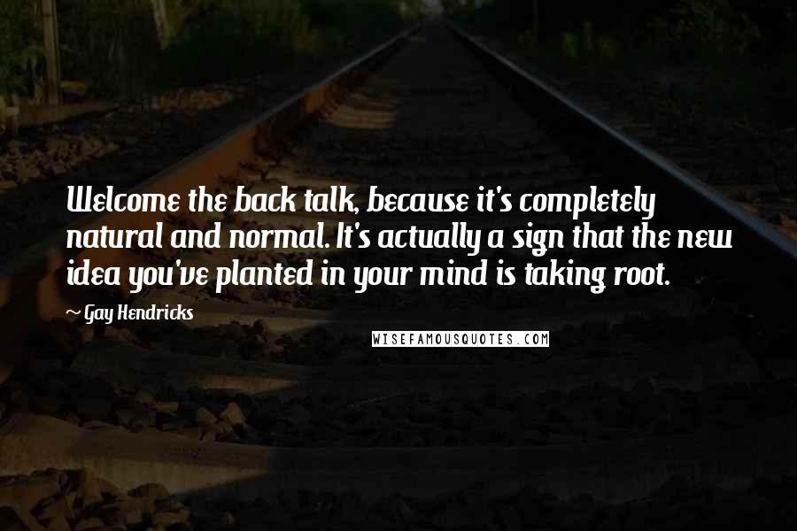 Gay Hendricks Quotes: Welcome the back talk, because it's completely natural and normal. It's actually a sign that the new idea you've planted in your mind is taking root.