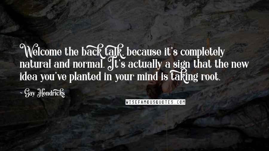 Gay Hendricks Quotes: Welcome the back talk, because it's completely natural and normal. It's actually a sign that the new idea you've planted in your mind is taking root.