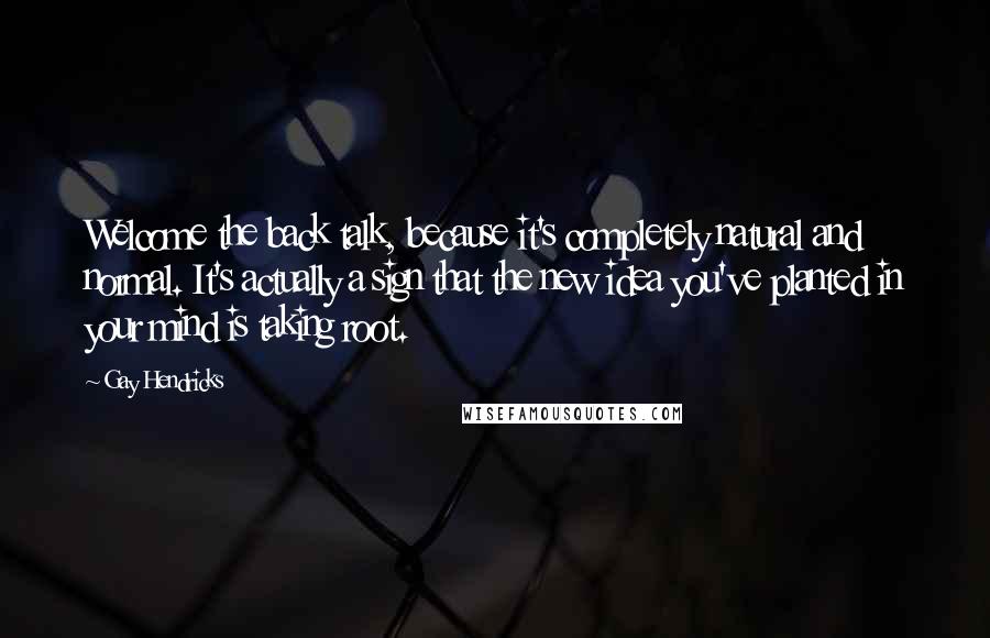 Gay Hendricks Quotes: Welcome the back talk, because it's completely natural and normal. It's actually a sign that the new idea you've planted in your mind is taking root.