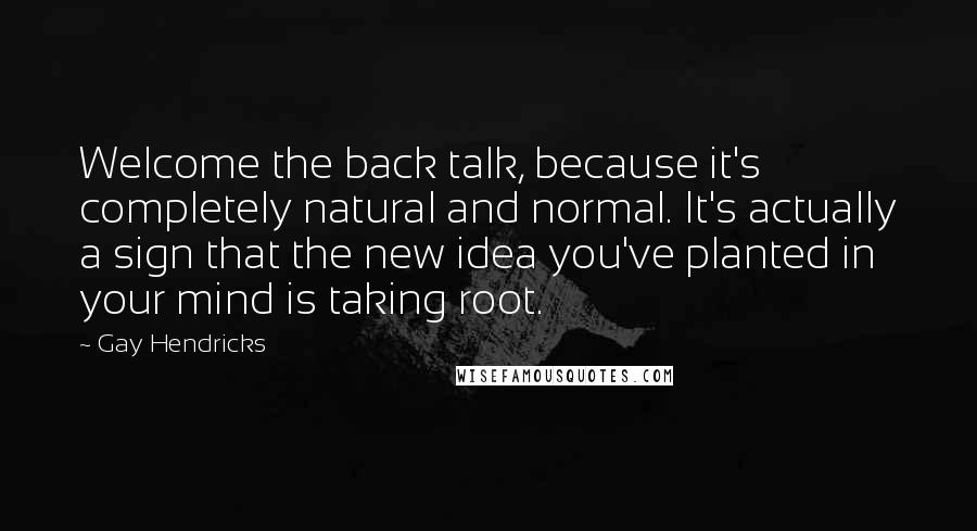 Gay Hendricks Quotes: Welcome the back talk, because it's completely natural and normal. It's actually a sign that the new idea you've planted in your mind is taking root.