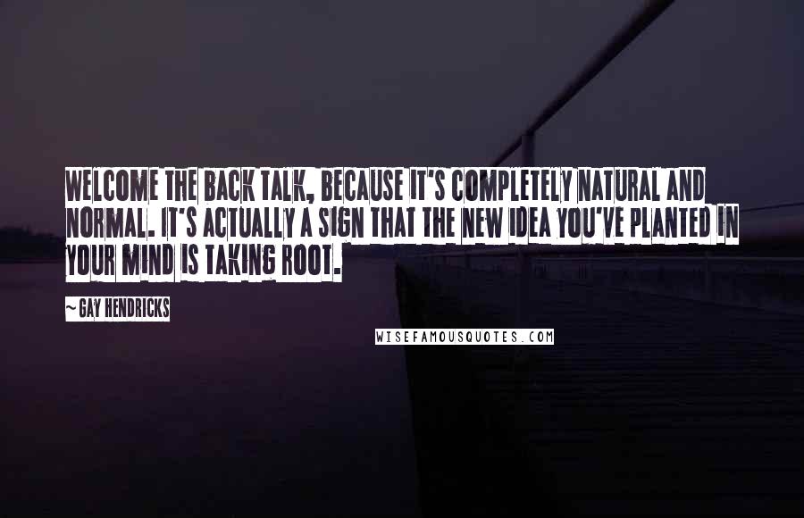 Gay Hendricks Quotes: Welcome the back talk, because it's completely natural and normal. It's actually a sign that the new idea you've planted in your mind is taking root.