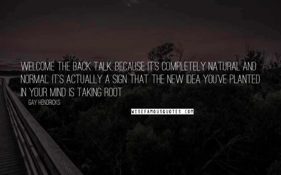 Gay Hendricks Quotes: Welcome the back talk, because it's completely natural and normal. It's actually a sign that the new idea you've planted in your mind is taking root.