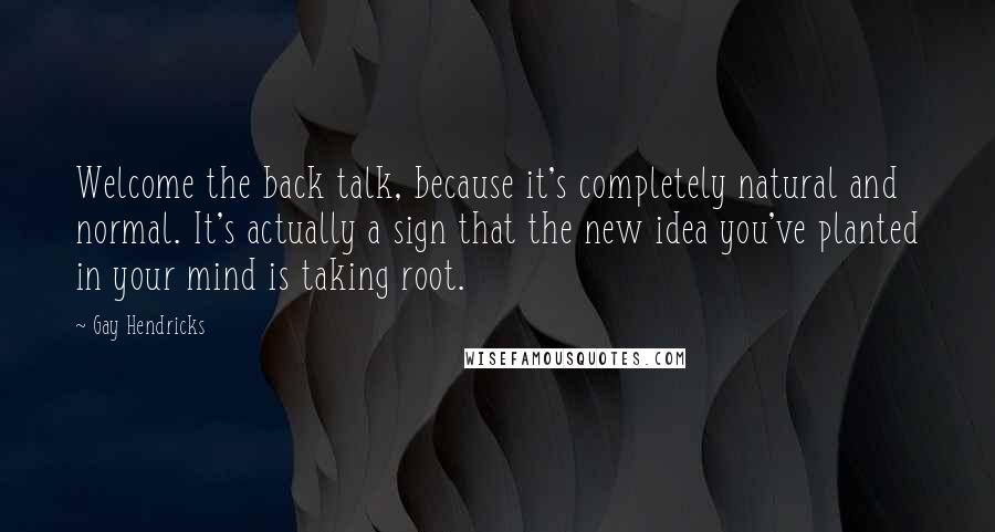 Gay Hendricks Quotes: Welcome the back talk, because it's completely natural and normal. It's actually a sign that the new idea you've planted in your mind is taking root.