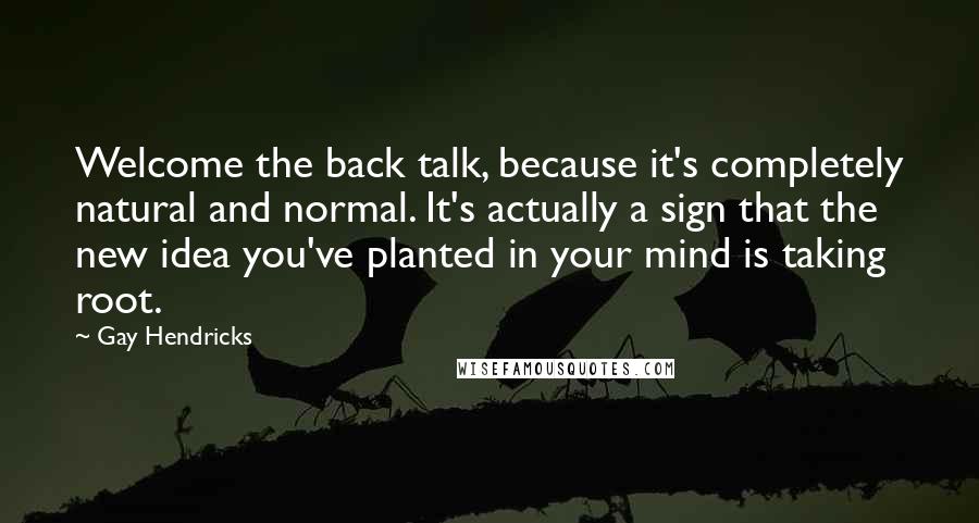 Gay Hendricks Quotes: Welcome the back talk, because it's completely natural and normal. It's actually a sign that the new idea you've planted in your mind is taking root.