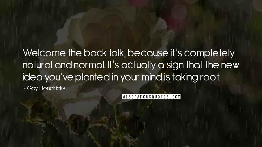 Gay Hendricks Quotes: Welcome the back talk, because it's completely natural and normal. It's actually a sign that the new idea you've planted in your mind is taking root.