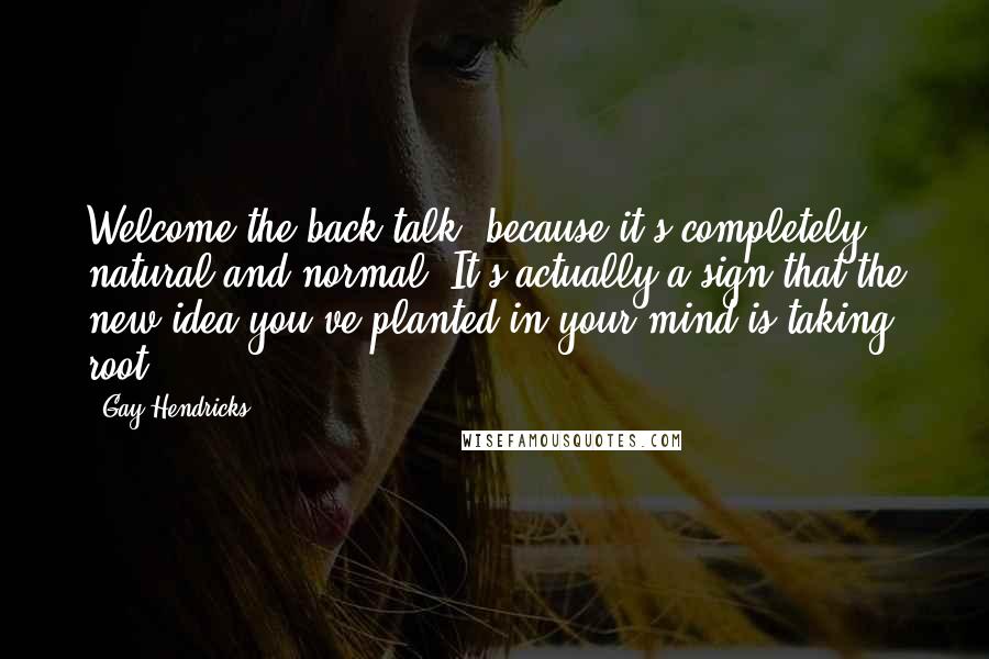 Gay Hendricks Quotes: Welcome the back talk, because it's completely natural and normal. It's actually a sign that the new idea you've planted in your mind is taking root.