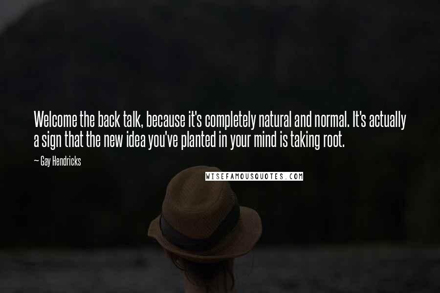 Gay Hendricks Quotes: Welcome the back talk, because it's completely natural and normal. It's actually a sign that the new idea you've planted in your mind is taking root.