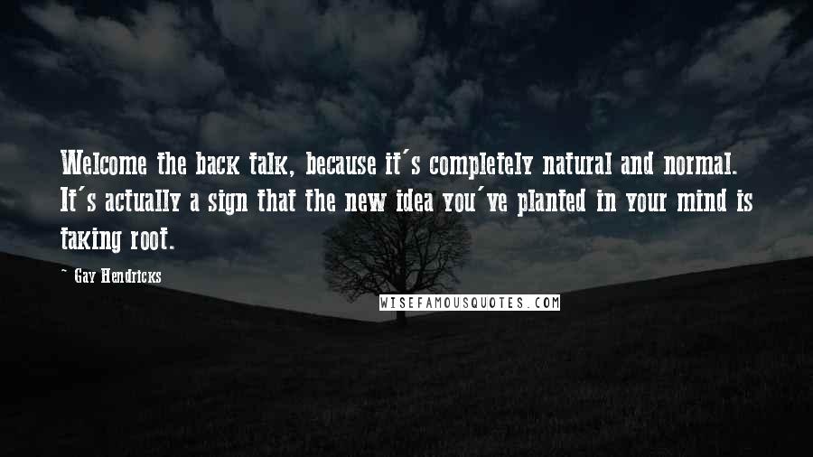 Gay Hendricks Quotes: Welcome the back talk, because it's completely natural and normal. It's actually a sign that the new idea you've planted in your mind is taking root.