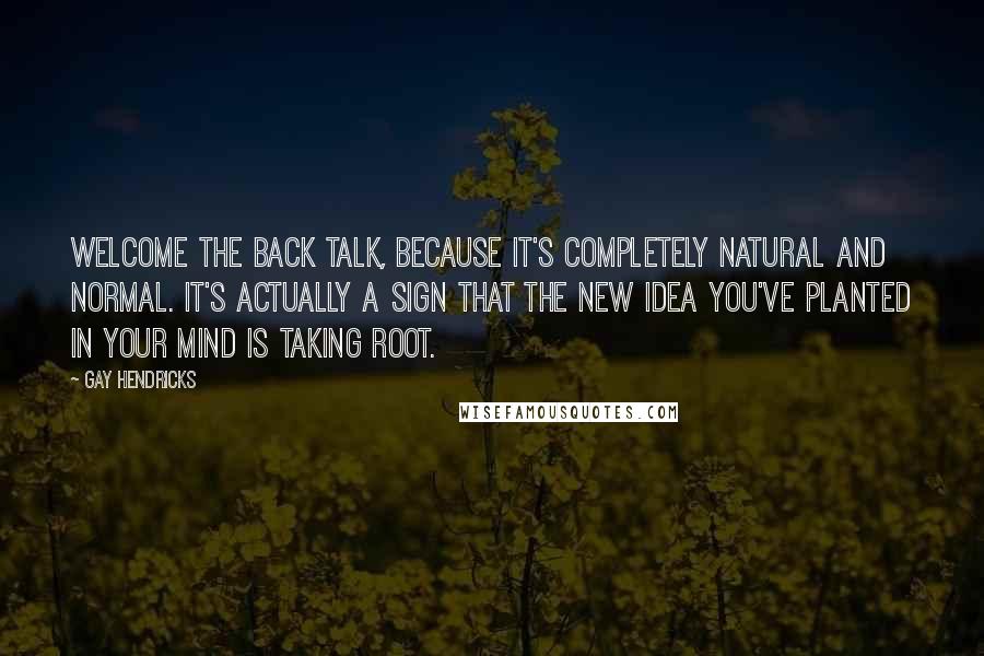 Gay Hendricks Quotes: Welcome the back talk, because it's completely natural and normal. It's actually a sign that the new idea you've planted in your mind is taking root.