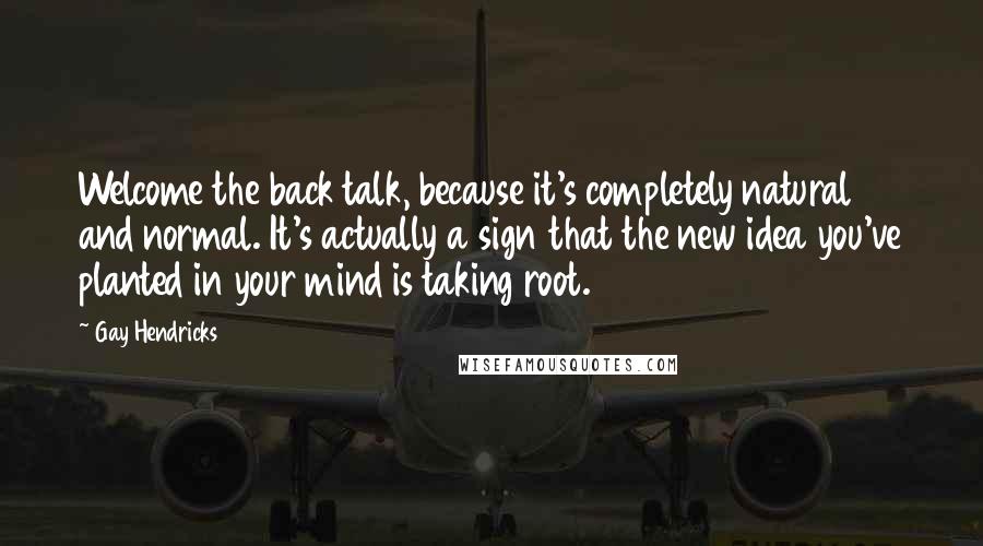 Gay Hendricks Quotes: Welcome the back talk, because it's completely natural and normal. It's actually a sign that the new idea you've planted in your mind is taking root.