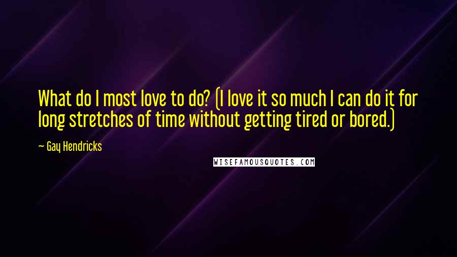 Gay Hendricks Quotes: What do I most love to do? (I love it so much I can do it for long stretches of time without getting tired or bored.)