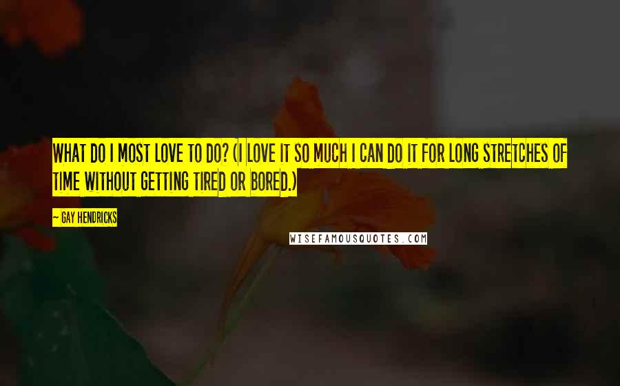 Gay Hendricks Quotes: What do I most love to do? (I love it so much I can do it for long stretches of time without getting tired or bored.)