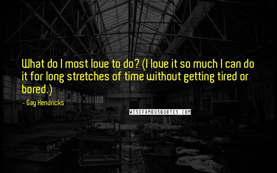 Gay Hendricks Quotes: What do I most love to do? (I love it so much I can do it for long stretches of time without getting tired or bored.)