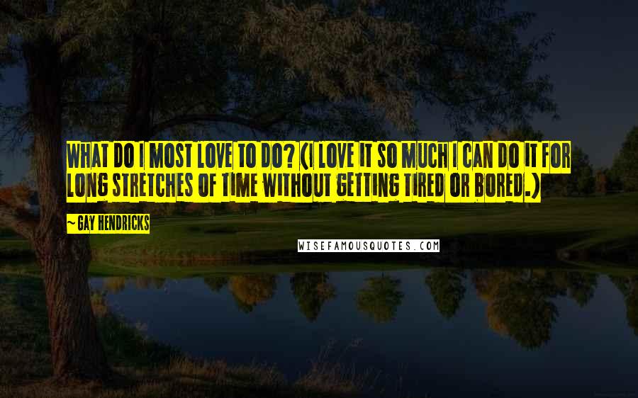 Gay Hendricks Quotes: What do I most love to do? (I love it so much I can do it for long stretches of time without getting tired or bored.)