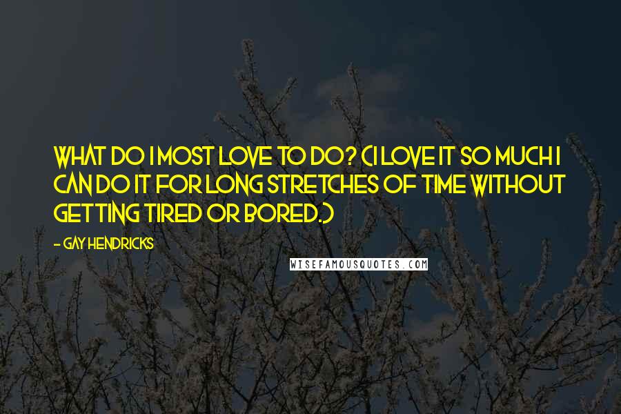 Gay Hendricks Quotes: What do I most love to do? (I love it so much I can do it for long stretches of time without getting tired or bored.)