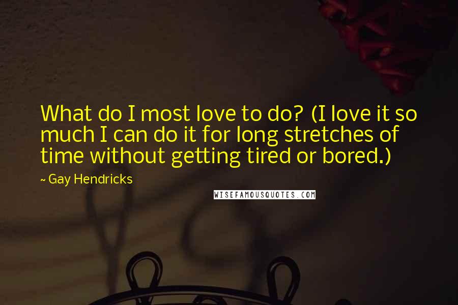 Gay Hendricks Quotes: What do I most love to do? (I love it so much I can do it for long stretches of time without getting tired or bored.)