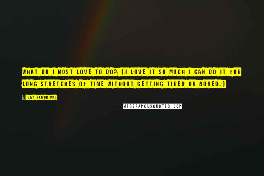 Gay Hendricks Quotes: What do I most love to do? (I love it so much I can do it for long stretches of time without getting tired or bored.)