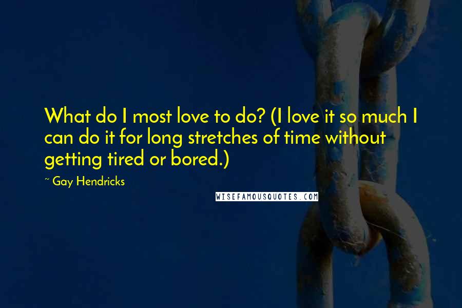 Gay Hendricks Quotes: What do I most love to do? (I love it so much I can do it for long stretches of time without getting tired or bored.)