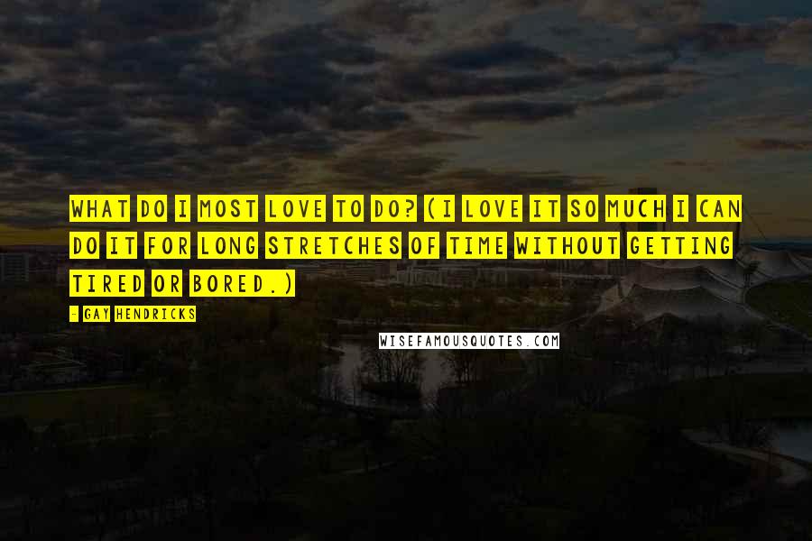 Gay Hendricks Quotes: What do I most love to do? (I love it so much I can do it for long stretches of time without getting tired or bored.)