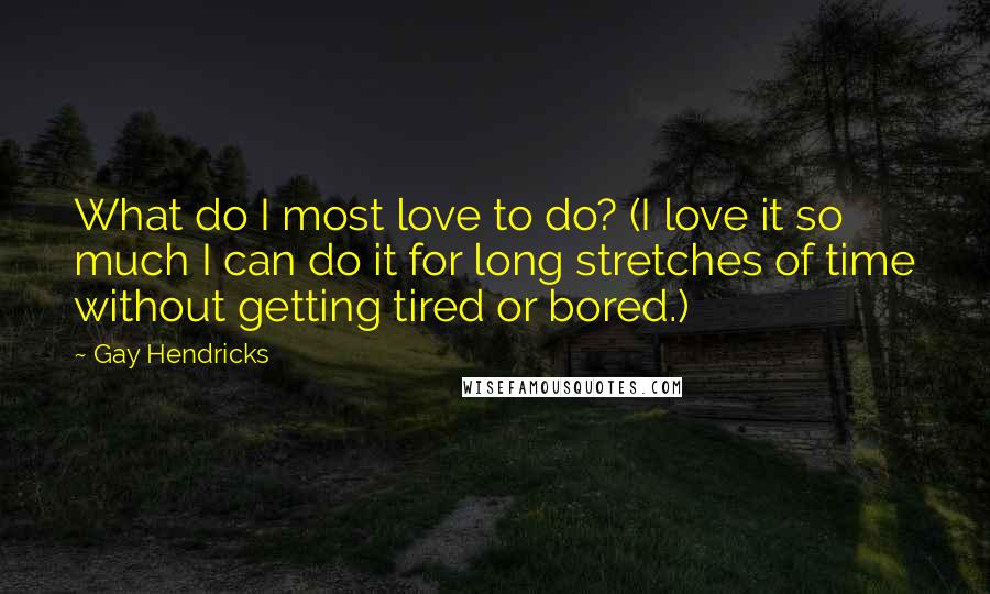 Gay Hendricks Quotes: What do I most love to do? (I love it so much I can do it for long stretches of time without getting tired or bored.)