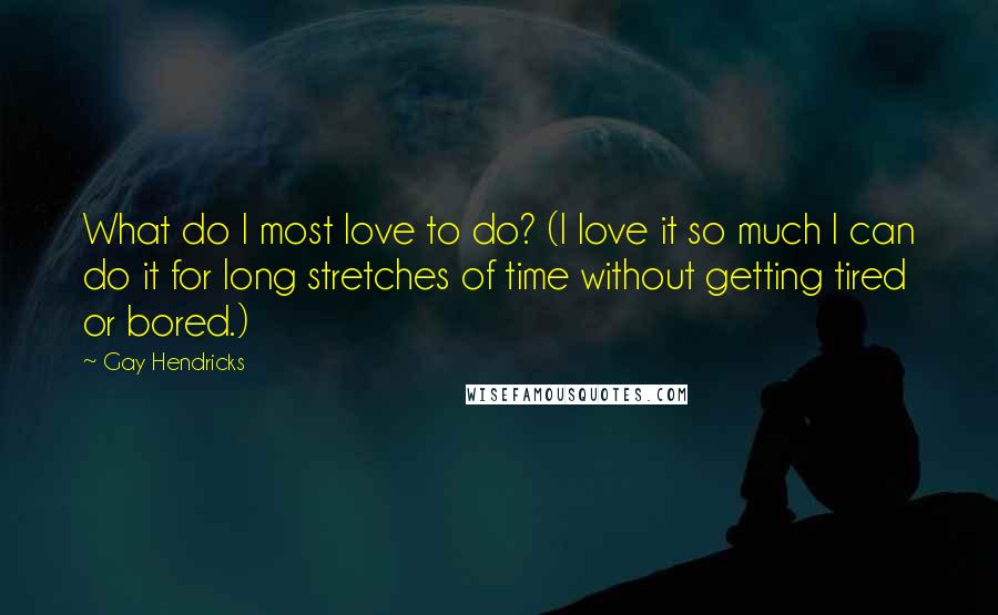 Gay Hendricks Quotes: What do I most love to do? (I love it so much I can do it for long stretches of time without getting tired or bored.)