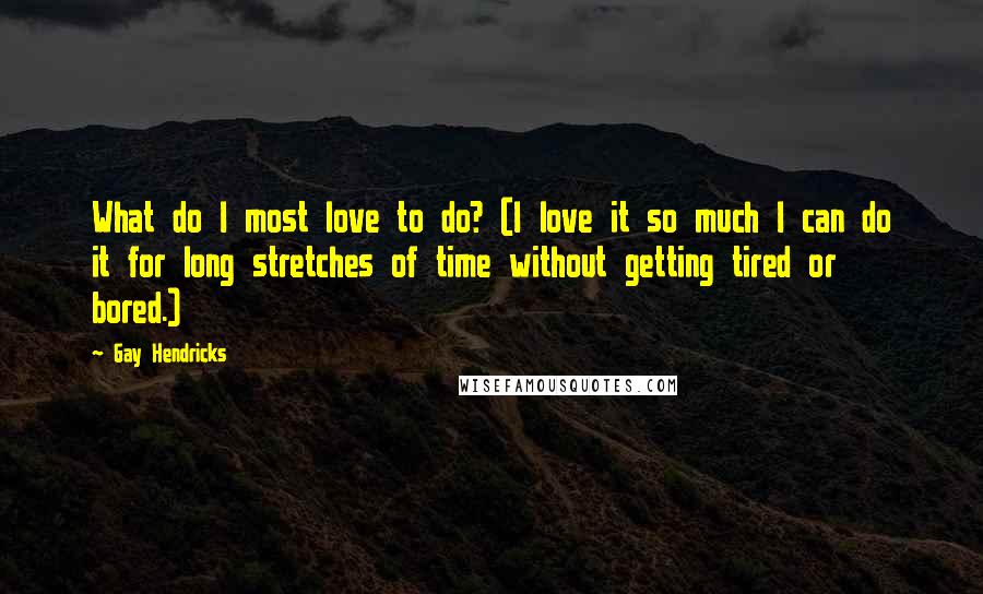 Gay Hendricks Quotes: What do I most love to do? (I love it so much I can do it for long stretches of time without getting tired or bored.)