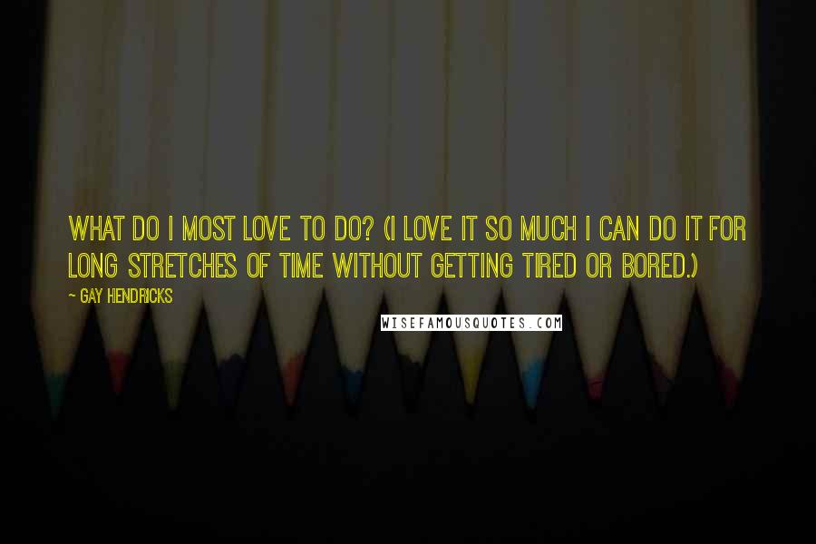 Gay Hendricks Quotes: What do I most love to do? (I love it so much I can do it for long stretches of time without getting tired or bored.)