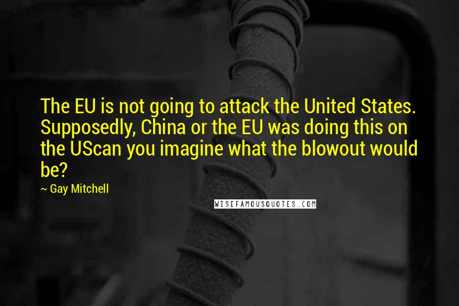 Gay Mitchell Quotes: The EU is not going to attack the United States. Supposedly, China or the EU was doing this on the UScan you imagine what the blowout would be?