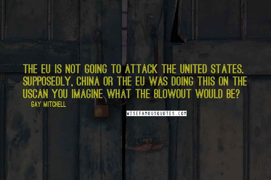 Gay Mitchell Quotes: The EU is not going to attack the United States. Supposedly, China or the EU was doing this on the UScan you imagine what the blowout would be?