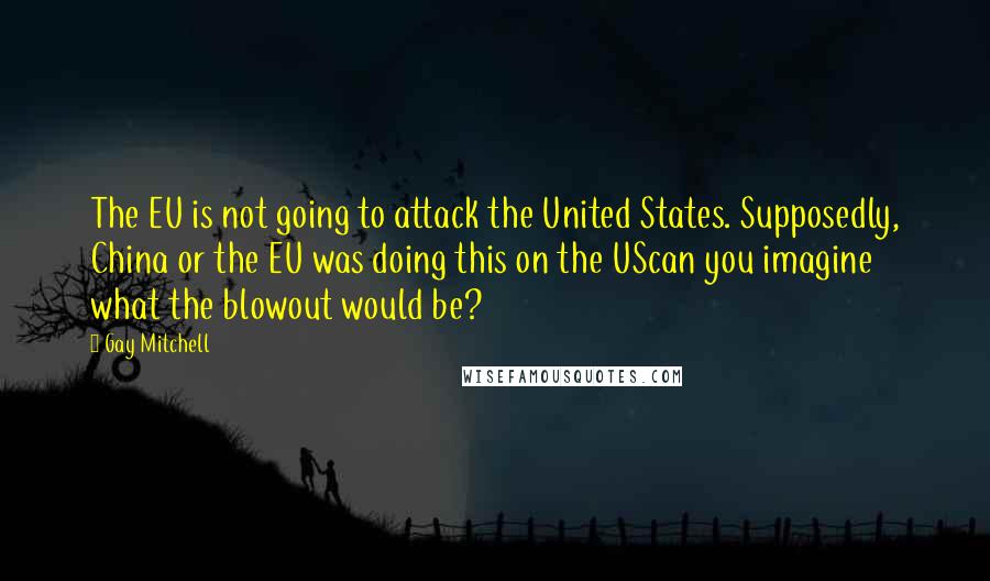 Gay Mitchell Quotes: The EU is not going to attack the United States. Supposedly, China or the EU was doing this on the UScan you imagine what the blowout would be?