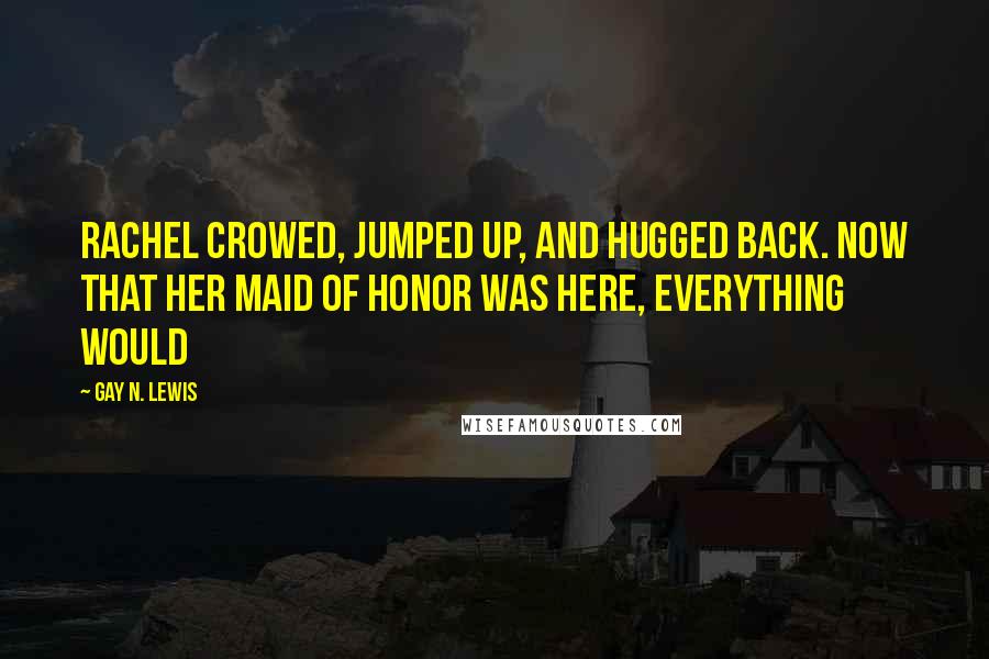 Gay N. Lewis Quotes: Rachel crowed, jumped up, and hugged back. Now that her maid of honor was here, everything would