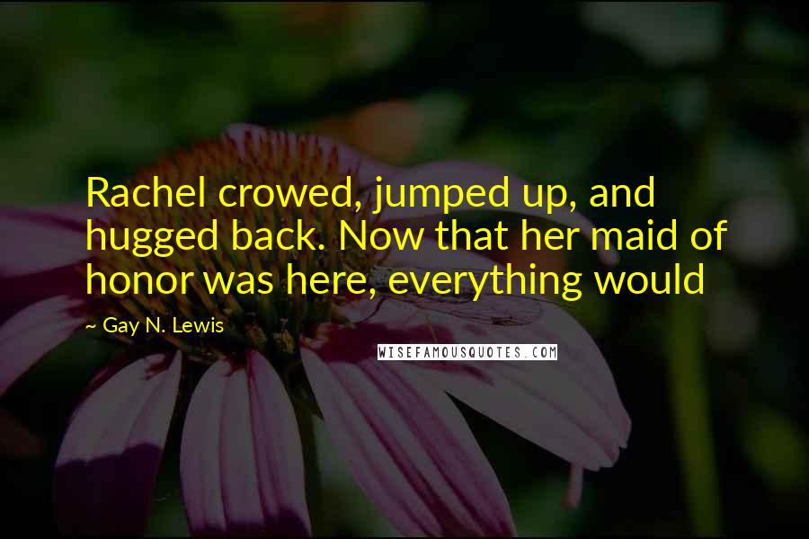 Gay N. Lewis Quotes: Rachel crowed, jumped up, and hugged back. Now that her maid of honor was here, everything would
