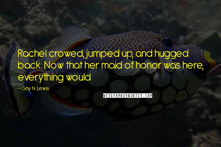 Gay N. Lewis Quotes: Rachel crowed, jumped up, and hugged back. Now that her maid of honor was here, everything would