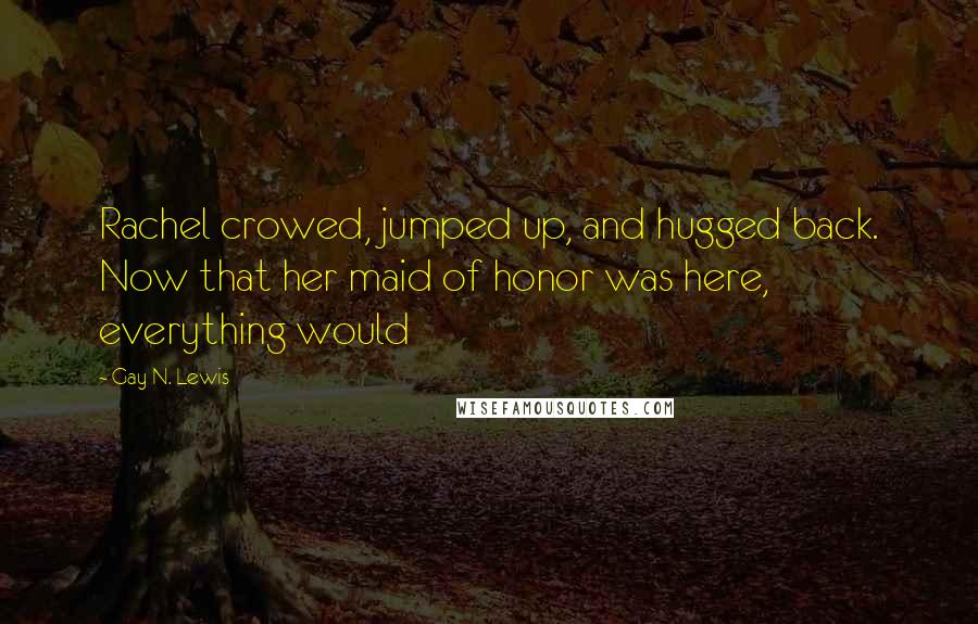 Gay N. Lewis Quotes: Rachel crowed, jumped up, and hugged back. Now that her maid of honor was here, everything would