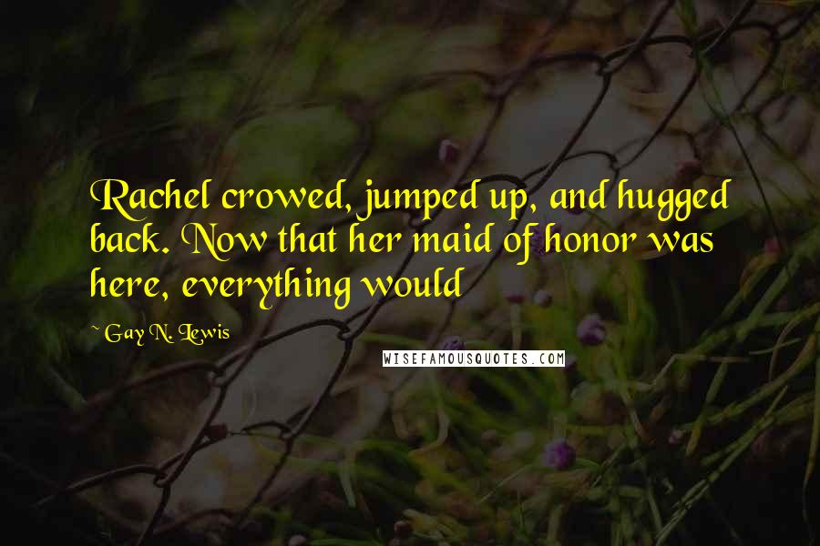 Gay N. Lewis Quotes: Rachel crowed, jumped up, and hugged back. Now that her maid of honor was here, everything would