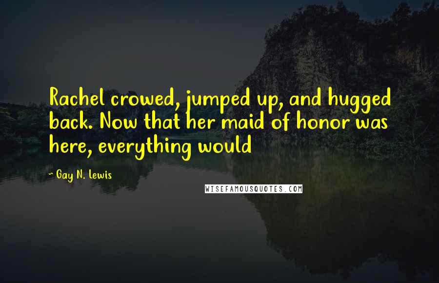 Gay N. Lewis Quotes: Rachel crowed, jumped up, and hugged back. Now that her maid of honor was here, everything would