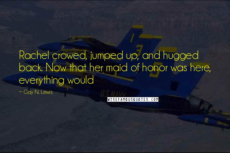 Gay N. Lewis Quotes: Rachel crowed, jumped up, and hugged back. Now that her maid of honor was here, everything would