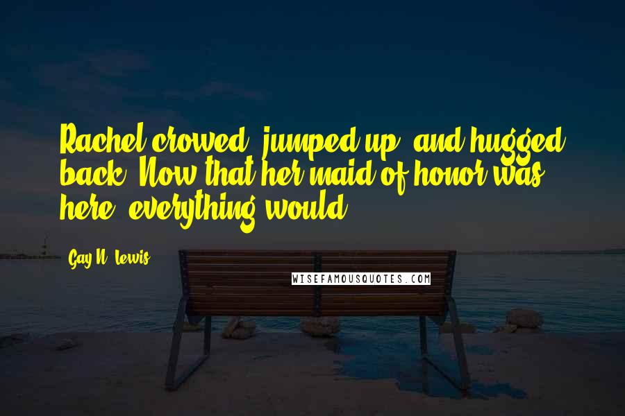 Gay N. Lewis Quotes: Rachel crowed, jumped up, and hugged back. Now that her maid of honor was here, everything would