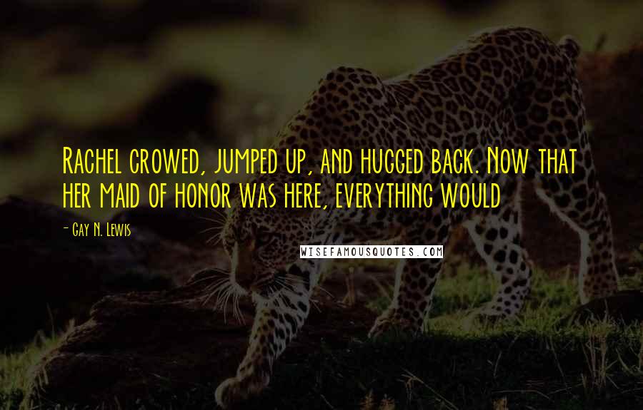 Gay N. Lewis Quotes: Rachel crowed, jumped up, and hugged back. Now that her maid of honor was here, everything would