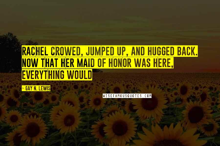 Gay N. Lewis Quotes: Rachel crowed, jumped up, and hugged back. Now that her maid of honor was here, everything would