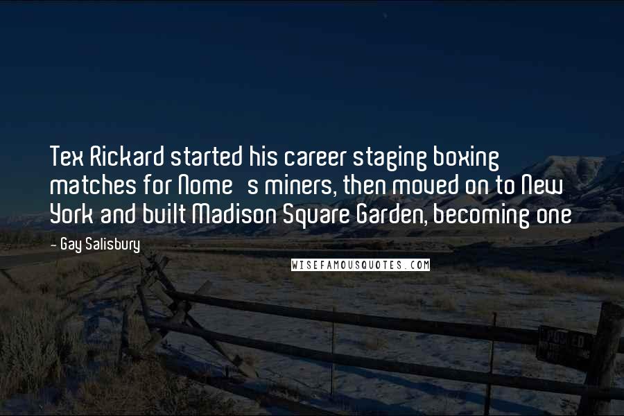Gay Salisbury Quotes: Tex Rickard started his career staging boxing matches for Nome's miners, then moved on to New York and built Madison Square Garden, becoming one